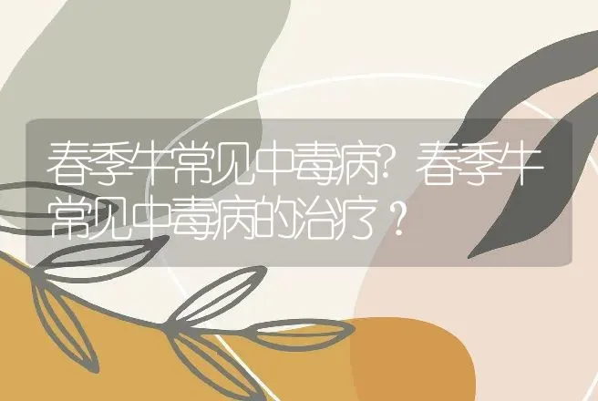 春季牛常见中毒病?春季牛常见中毒病的治疗？ | 兽医知识大全