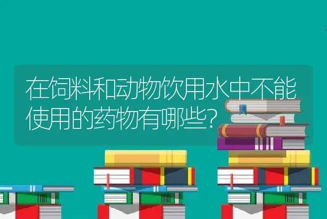 在饲料和动物饮用水中不能使用的药物有哪些？ | 兽医知识大全