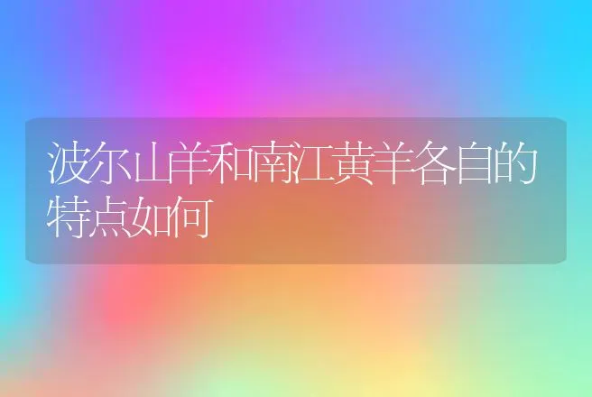 波尔山羊和南江黄羊各自的特点如何 | 动物养殖