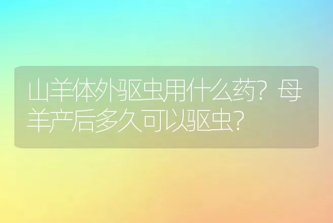 山羊体外驱虫用什么药？母羊产后多久可以驱虫？ | 家畜养殖