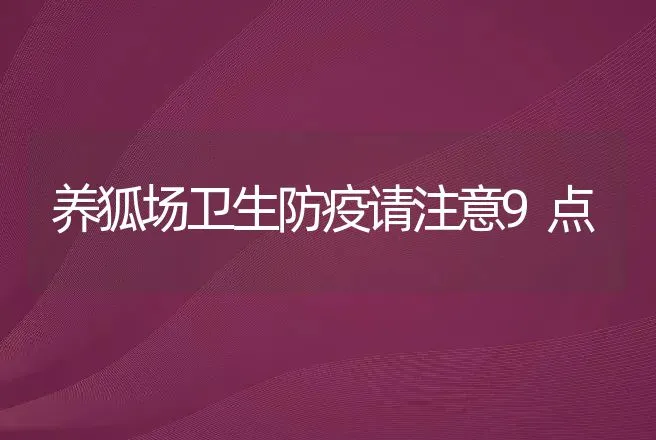 养狐场卫生防疫请注意9点 | 特种养殖