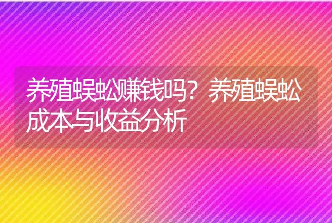 养殖蜈蚣赚钱吗？养殖蜈蚣成本与收益分析 | 养殖致富