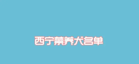 西宁市禁养犬名单及品种 | 宠物政策法规