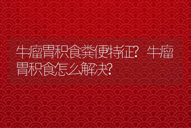 牛瘤胃积食粪便特征?牛瘤胃积食怎么解决? | 家畜养殖