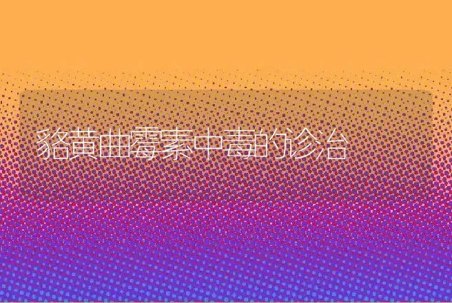 貉黄曲霉素中毒的诊治 | 动物养殖