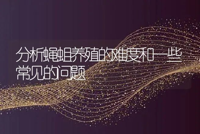 分析蝇蛆养殖的难度和一些常见的问题 | 动物养殖