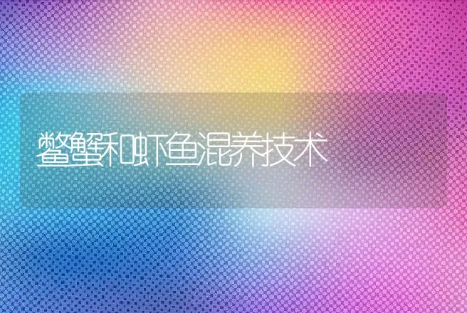 鳖蟹和虾鱼混养技术 | 动物养殖