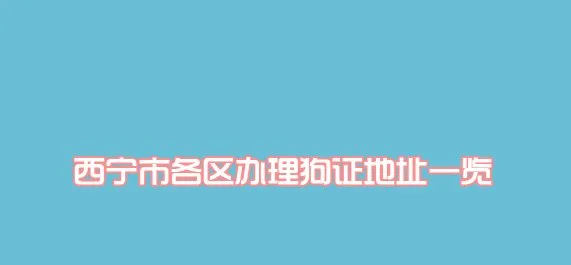 西宁市各区办理狗证地址一览 | 宠物新闻资讯