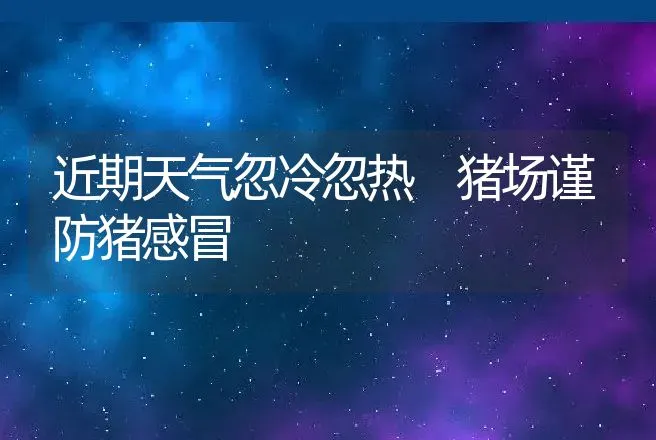 近期天气忽冷忽热 猪场谨防猪感冒 | 兽医知识大全