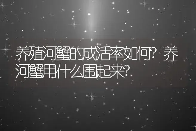 养殖河蟹的成活率如何?养河蟹用什么围起来? | 水产知识