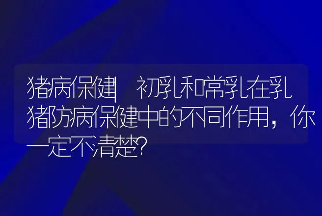 猪病保健|初乳和常乳在乳猪防病保健中的不同作用，你一定不清楚？ | 家畜养殖