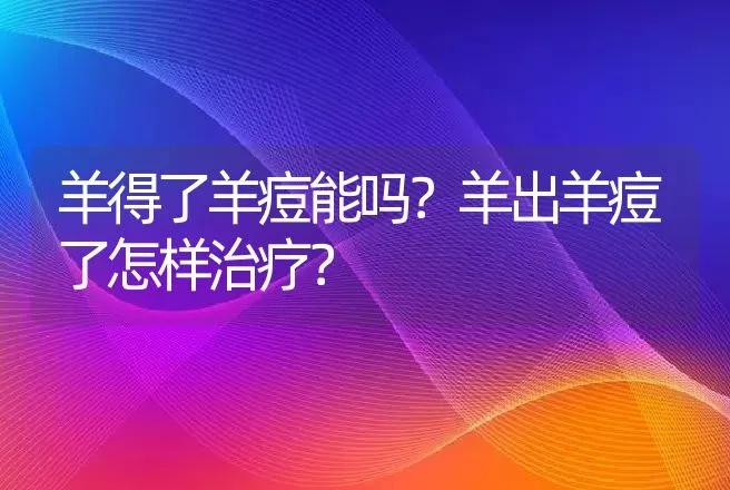 羊得了羊痘能吗？羊出羊痘了怎样治疗？ | 兽医知识大全