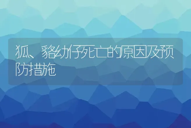 狐、貉幼仔死亡的原因及预防措施 | 动物养殖