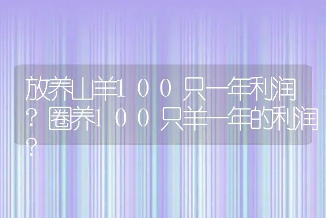 放养山羊100只一年利润?圈养100只羊一年的利润? | 养殖致富