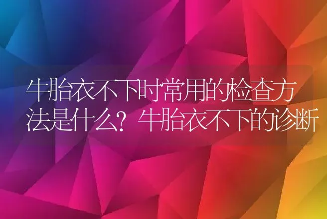 牛胎衣不下时常用的检查方法是什么？牛胎衣不下的诊断 | 兽医知识大全