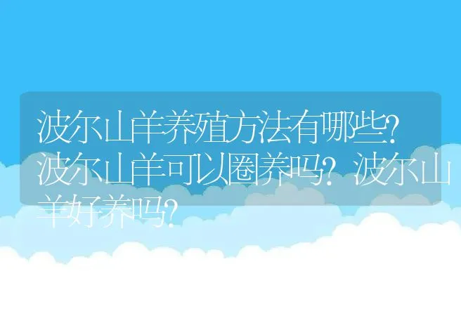 波尔山羊养殖方法有哪些？波尔山羊可以圈养吗？波尔山羊好养吗？ | 养殖致富