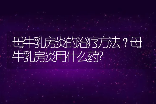 母牛乳房炎的治疗方法？母牛乳房炎用什么药? | 兽医知识大全