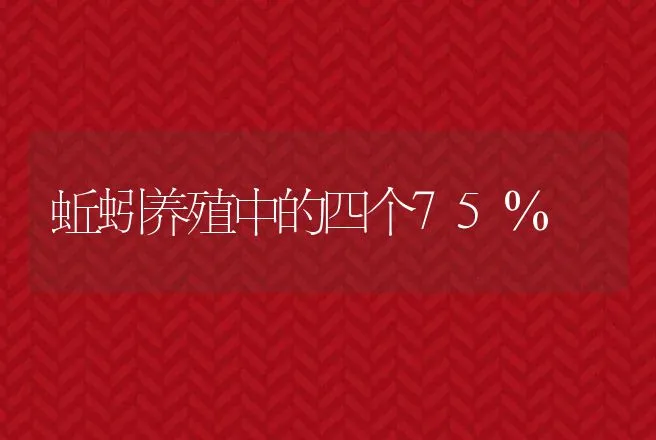 蚯蚓养殖中的四个75％ | 特种养殖