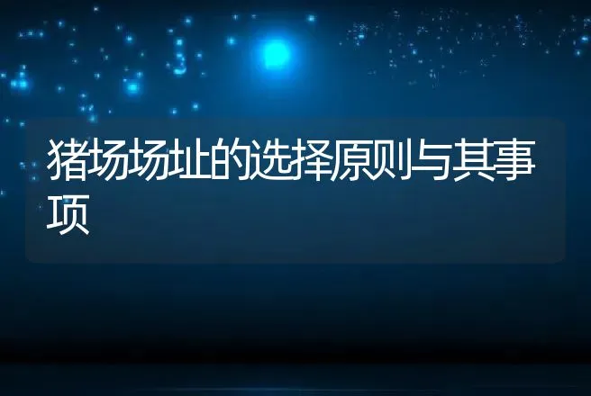 猪场场址的选择原则与其事项 | 动物养殖