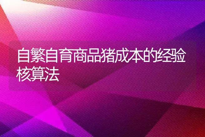 自繁自育商品猪成本的经验核算法 | 动物养殖