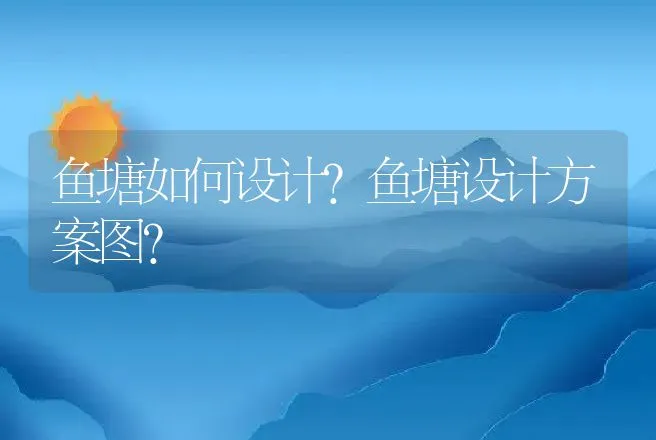 鱼塘如何设计？鱼塘设计方案图？ | 水产知识