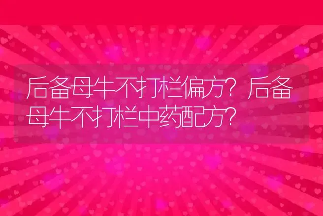 后备母牛不打栏偏方？后备母牛不打栏中药配方？ | 兽医知识大全