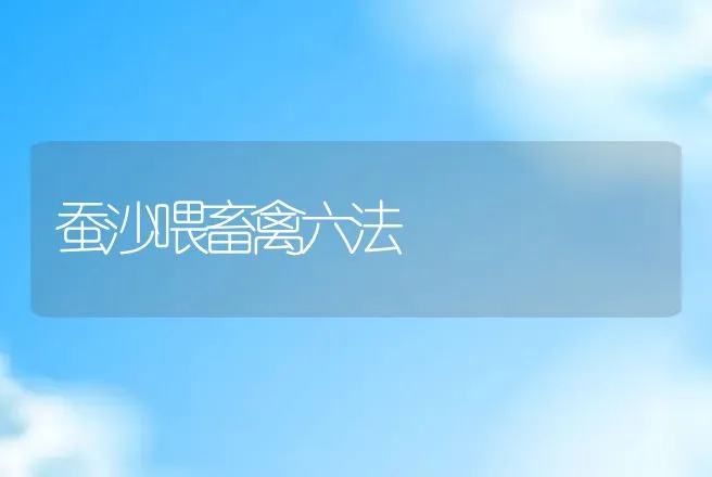 蚕沙喂畜禽六法 | 动物养殖