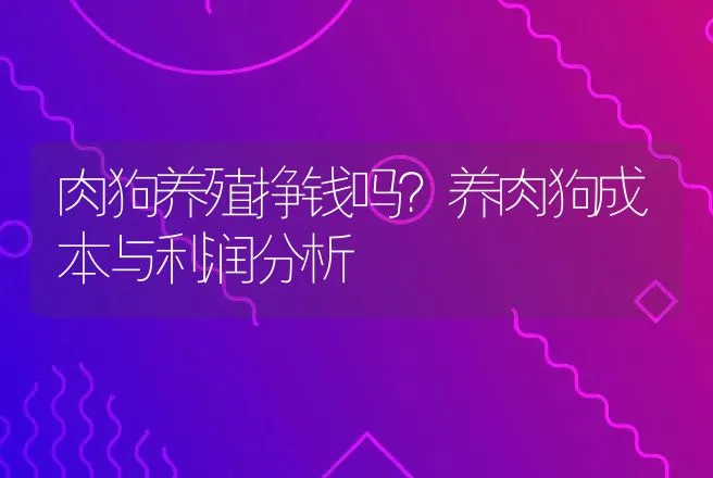 肉狗养殖挣钱吗？养肉狗成本与利润分析 | 养殖致富