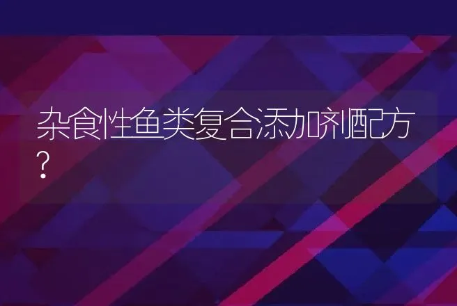 杂食性鱼类复合添加剂配方? | 动物养殖