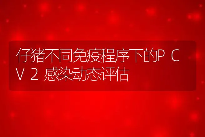 仔猪不同免疫程序下的PCV2感染动态评估 | 兽医知识大全