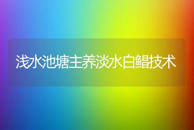 浅水池塘主养淡水白鲳技术 | 动物养殖