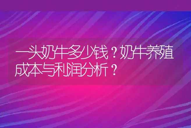 一头奶牛多少钱？奶牛养殖成本与利润分析？ | 养殖致富