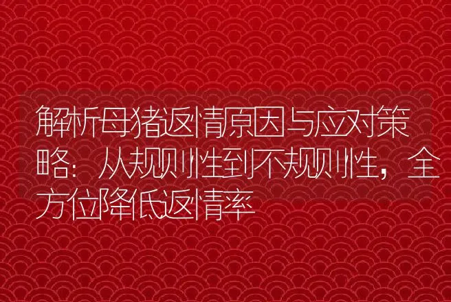 解析母猪返情原因与应对策略：从规则性到不规则性，全方位降低返情率 | 家畜养殖