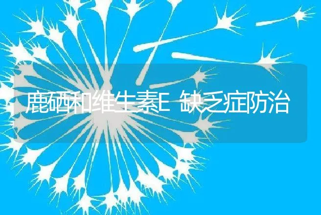 鹿硒和维生素E缺乏症防治 | 动物养殖