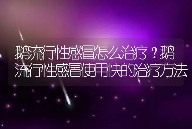 鹅流行性感冒怎么治疗？鹅流行性感冒使用快的治疗方法 | 兽医知识大全