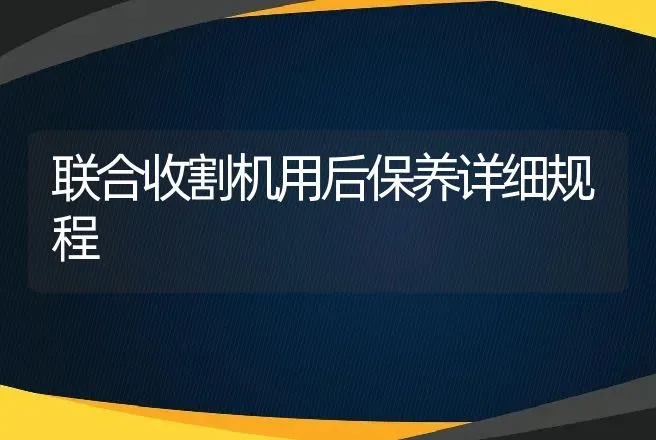 联合收割机用后保养详细规程 | 养殖