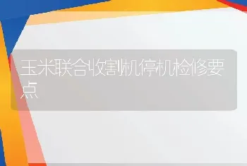 玉米联合收割机停机检修要点