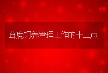 茸鹿饲养管理工作的十二点