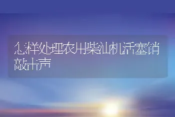 怎样处理农用柴油机活塞销敲击声