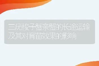 三疣梭子蟹亲蟹的长途运输及其对育苗效果的影响