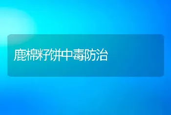 鹿棉籽饼中毒防治