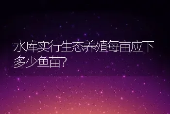 水库实行生态养殖每亩应下多少鱼苗？