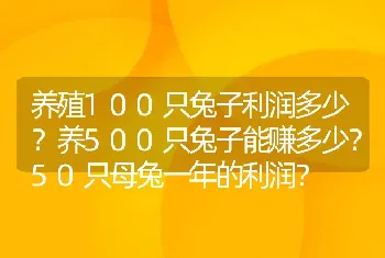 养殖100只兔子利润多少？养500只兔子能赚多少？50只母兔一年的利润？