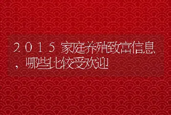 2015家庭养殖致富信息，哪些比较受欢迎