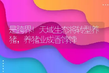 是跨界！天域生态将转型养猪，养猪业成香饽饽