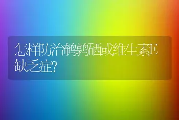 怎样防治鹌鹑硒或维生素E缺乏症？