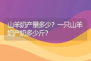 山羊奶产量多少？一只山羊奶产奶多少斤？