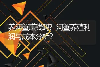 养河蟹赚钱吗?河蟹养殖利润与成本分析？