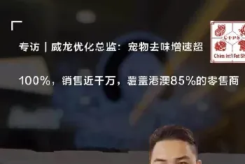 威龙优化总监：宠物去味增速超100%，销售近千万，覆盖港澳85%的零售商