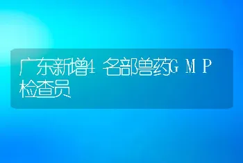 广东新增4名部兽药GMP检查员